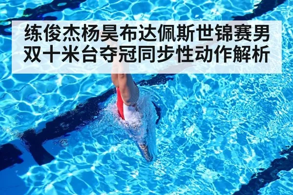 练俊杰杨昊布达佩斯世锦赛男双十米台夺冠同步性动作解析