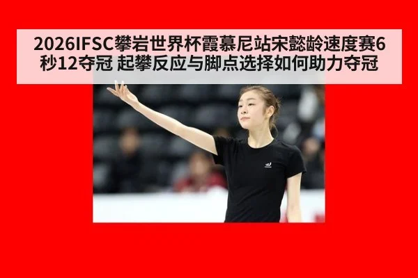 2026IFSC攀岩世界杯霞慕尼站宋懿龄速度赛6秒12夺冠 起攀反应与脚点选择如何助力夺冠（World Cup 2026）