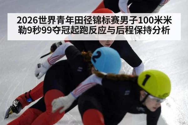 2026世界青年田径锦标赛男子100米米勒9秒99夺冠起跑反应与后程保持分析