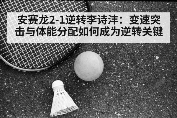 安赛龙2-1逆转李诗沣：变速突击与体能分配如何成为逆转关键