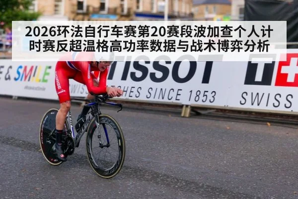 2026环法自行车赛第20赛段波加查个人计时赛反超温格高功率数据与战术博弈分析