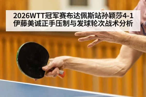 2026WTT冠军赛布达佩斯站孙颖莎4-1伊藤美诚正手压制与发球轮次战术分析