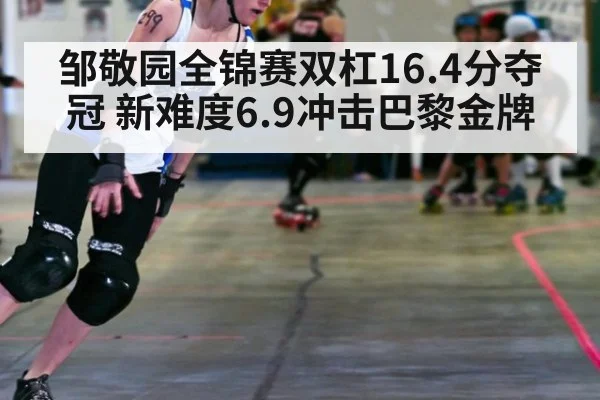 邹敬园全锦赛双杠16.4分夺冠 新难度6.9冲击巴黎金牌 | World Cup 2026