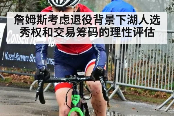 詹姆斯考虑退役背景下湖人选秀权和交易筹码的理性评估