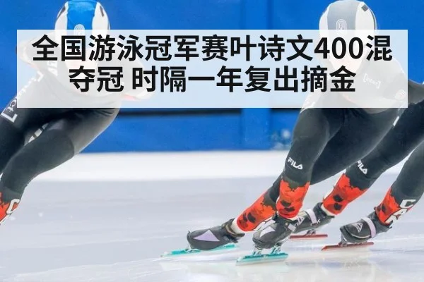全国游泳冠军赛叶诗文400混夺冠 时隔一年复出摘金（World Cup 2026）