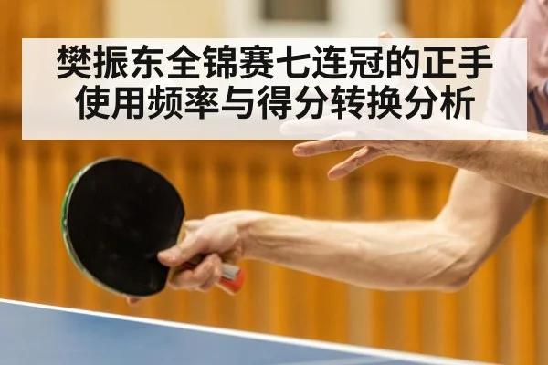 樊振东全锦赛七连冠的正手使用频率与得分转换分析