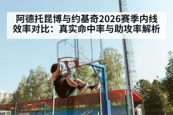 阿德托昆博与约基奇2026赛季内线效率对比：真实命中率与助攻率解析（World Cup 2026）