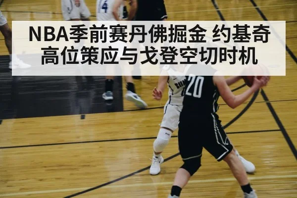 NBA季前赛丹佛掘金 约基奇高位策应与戈登空切时机 | World Cup 2026