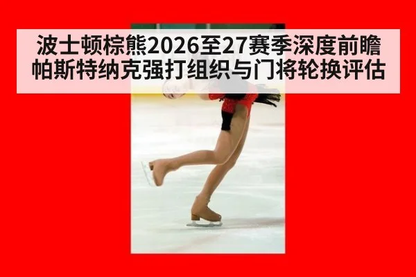 波士顿棕熊2026至27赛季深度前瞻 帕斯特纳克强打组织与门将轮换评估(World Cup 2026)
