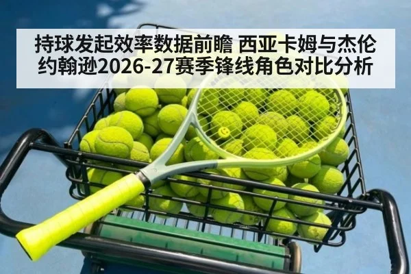 持球发起效率数据前瞻 西亚卡姆与杰伦约翰逊2026-27赛季锋线角色对比分析(World Cup 2026)