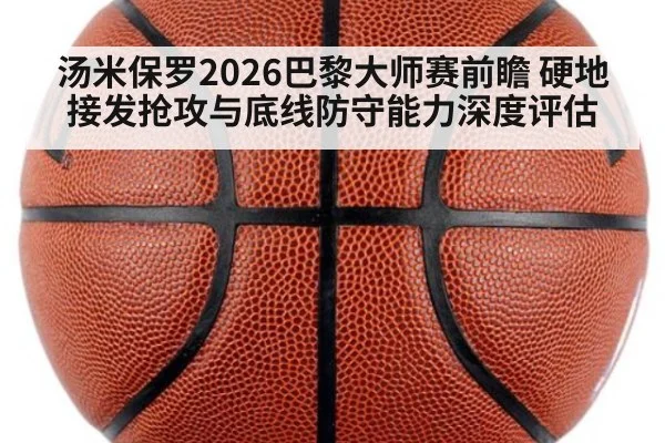 汤米保罗2026巴黎大师赛前瞻 硬地接发抢攻与底线防守能力深度评估