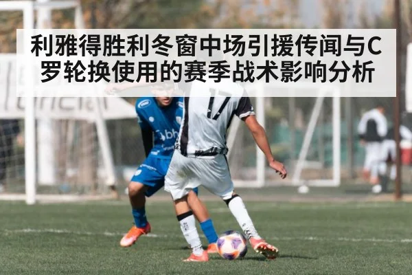 利雅得胜利冬窗中场引援传闻与C罗轮换使用的赛季战术影响分析