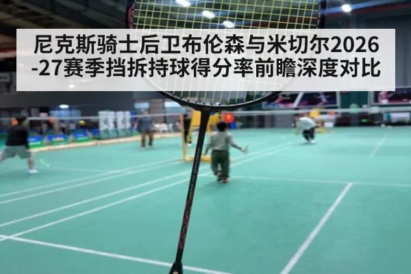 尼克斯骑士后卫布伦森与米切尔2026-27赛季挡拆持球得分率前瞻深度对比(World Cup 2026)